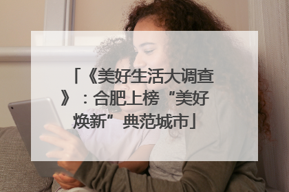 《美好生活大调查》：合肥上榜“美好焕新”典范城市