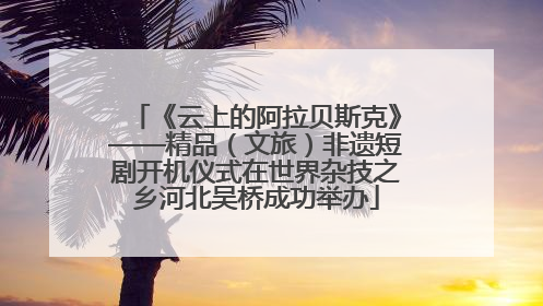 《云上的阿拉贝斯克》——精品（文旅）非遗短剧开机仪式在世界杂技之乡河北吴桥成功举办