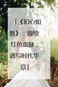 《初心如磐》：赓续红色血脉，谱写时代华章