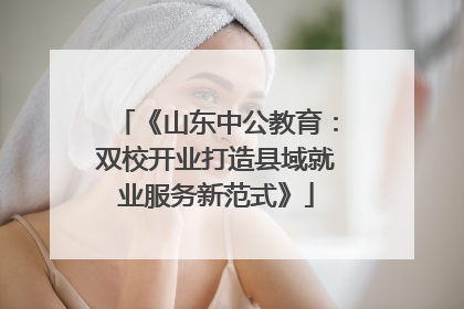 《山东中公教育：双校开业打造县域就业服务新范式》