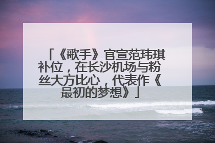 《歌手》官宣范玮琪补位，在长沙机场与粉丝大方比心，代表作《最初的梦想》