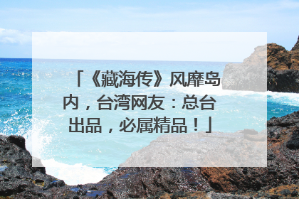 《藏海传》风靡岛内，台湾网友：总台出品，必属精品！