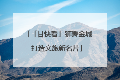 「甘快看」狮舞金城 打造文旅新名片