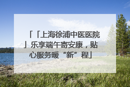 「上海徐浦中医医院」乐享端午寄安康，贴心服务暖“新”程