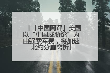 「中国网评」美国以“中国威胁论”为由强索军费，将加速北约分崩离析