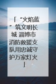“火焰蓝”筑文明长城 淄博市消防救援支队用忠诚守护万家灯火