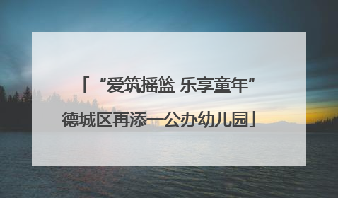 “爱筑摇篮 乐享童年”德城区再添一公办幼儿园