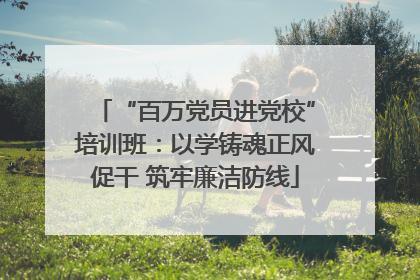 “百万党员进党校”培训班：以学铸魂正风促干 筑牢廉洁防线