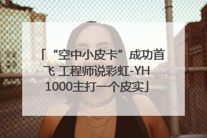 “空中小皮卡”成功首飞 工程师说彩虹-YH1000主打一个皮实