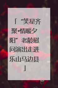 “笑星齐聚•情暖夕阳”老龄慰问演出走进乐山马边县