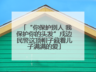 “你保护别人 我保护你的头发”戍边民警这顶帽子藏着儿子满满的爱