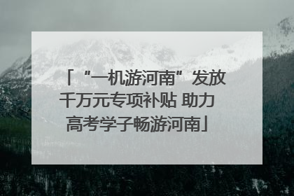 “一机游河南”发放千万元专项补贴 助力高考学子畅游河南