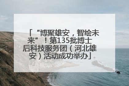 “博聚雄安，智绘未来”！第135批博士后科技服务团（河北雄安）活动成功举办