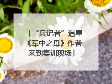 “兵记者”追星《军中之母》作者来到集训现场