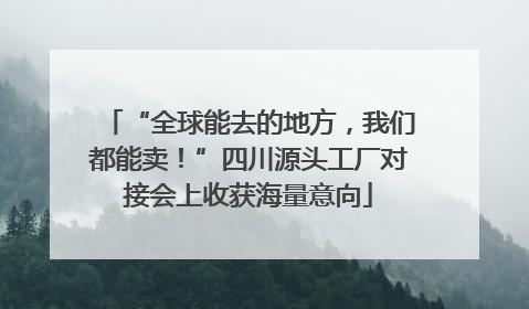 “全球能去的地方，我们都能卖！”四川源头工厂对接会上收获海量意向