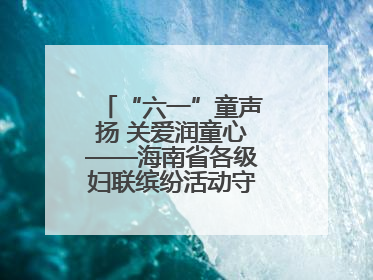 “六一”童声扬 关爱润童心——海南省各级妇联缤纷活动守护儿童成长