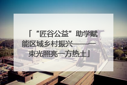 “匠谷公益”助学赋能区域乡村振兴——一束光照亮一方热土