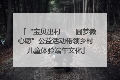 “宝贝出村——圆梦微心愿”公益活动带领乡村儿童体验端午文化