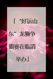 “好运山东”龙狮争霸赛在临清举办