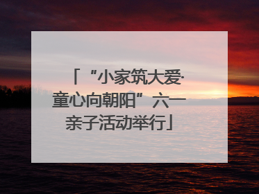 “小家筑大爱·童心向朝阳”六一亲子活动举行
