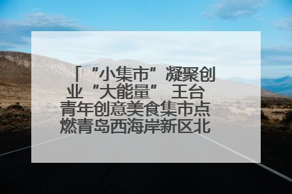 “小集市”凝聚创业“大能量” 王台青年创意美食集市点燃青岛西海岸新区北部新城夜经济