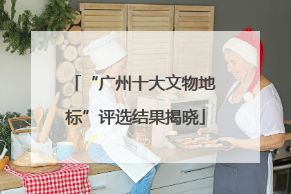 “广州十大文物地标”评选结果揭晓