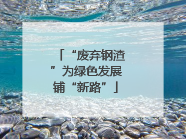 “废弃钢渣”为绿色发展铺“新路”