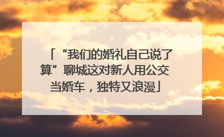 “我们的婚礼自己说了算”聊城这对新人用公交当婚车，独特又浪漫