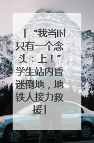 “我当时只有一个念头：上！”学生站内昏迷倒地，地铁人接力救援