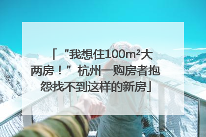 “我想住100m²大两房！”杭州一购房者抱怨找不到这样的新房