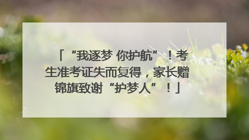 “我逐梦 你护航”！考生准考证失而复得，家长赠锦旗致谢“护梦人”！