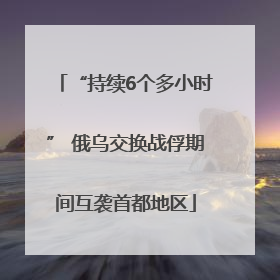 “持续6个多小时” 俄乌交换战俘期间互袭首都地区