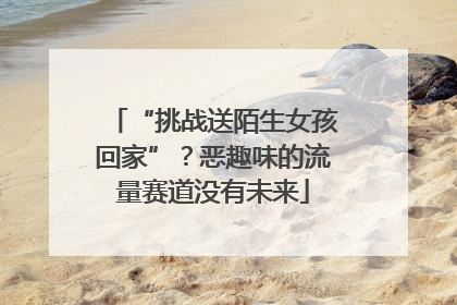 “挑战送陌生女孩回家”？恶趣味的流量赛道没有未来