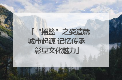 “摇篮”之姿造就城市起源 记忆传承彰显文化魅力