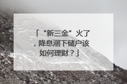 “新三金”火了，降息潮下储户该如何理财？