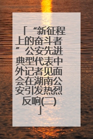 “新征程上的奋斗者”公安先进典型代表中外记者见面会在湖南公安引发热烈反响(二)