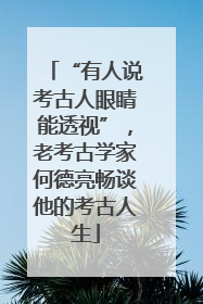 “有人说考古人眼睛能透视”，老考古学家何德亮畅谈他的考古人生
