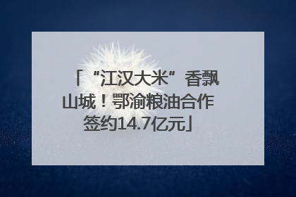 “江汉大米”香飘山城！鄂渝粮油合作签约14.7亿元