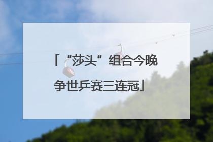 “莎头”组合今晚争世乒赛三连冠