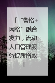 “警格+网格”融合发力，流动人口管理服务提质增效