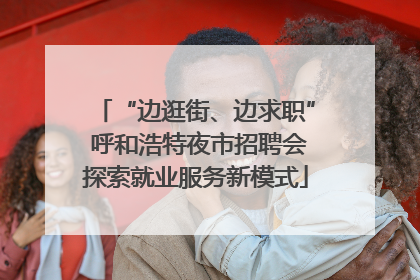 “边逛街、边求职” 呼和浩特夜市招聘会探索就业服务新模式