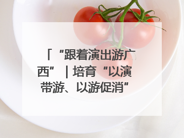 “跟着演出游广西”｜培育“以演带游、以游促消”文旅消费新生态