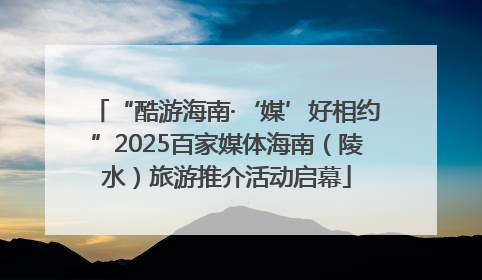 “酷游海南·‘媒’好相约”2025百家媒体海南（陵水）旅游推介活动启幕