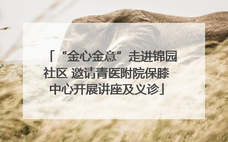 “金心金意”走进锦园社区 邀请青医附院保膝中心开展讲座及义诊