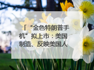 “金色特朗普手机”拟上市：美国制造、反映美国人价值观？质疑者：像天方夜谭