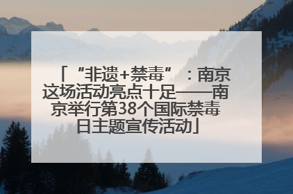 “非遗+禁毒”：南京这场活动亮点十足——南京举行第38个国际禁毒日主题宣传活动