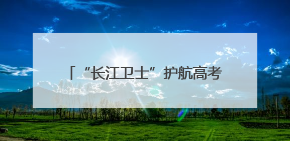 “长江卫士”护航高考 助力襄阳学子圆梦