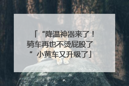 “降温神器来了！骑车再也不烫屁股了”小黄车又升级了