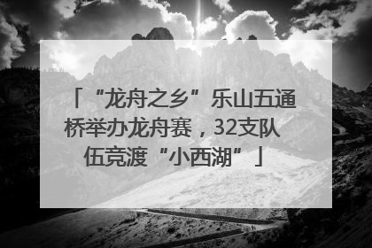 “龙舟之乡”乐山五通桥举办龙舟赛，32支队伍竞渡“小西湖”