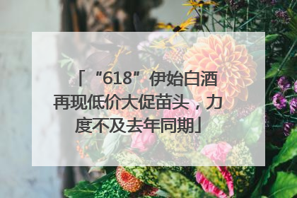“618”伊始白酒再现低价大促苗头，力度不及去年同期